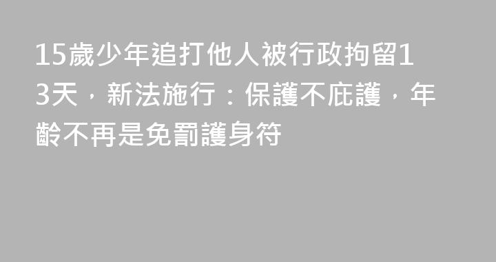 15歲少年追打他人被行政拘留13天，新法施行：保護不庇護，年齡不再是免罰護身符