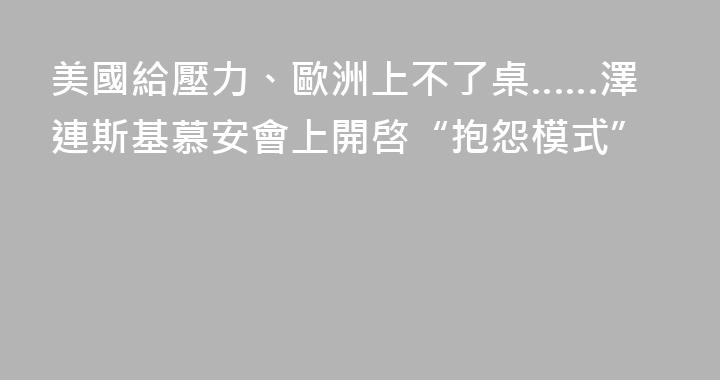 美國給壓力、歐洲上不了桌……澤連斯基慕安會上開啓“抱怨模式”