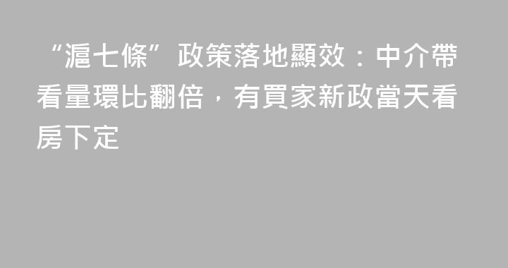 “滬七條”政策落地顯效：中介帶看量環比翻倍，有買家新政當天看房下定