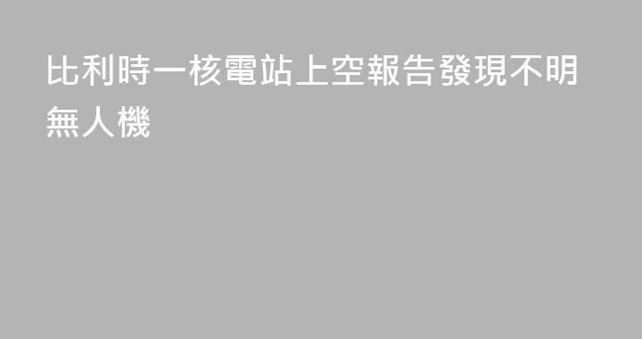 比利時一核電站上空報告發現不明無人機