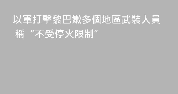 以軍打擊黎巴嫩多個地區武裝人員 稱“不受停火限制”