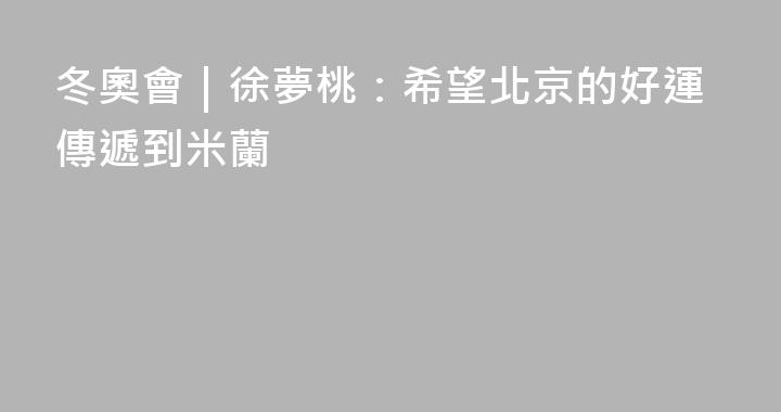 冬奧會｜徐夢桃：希望北京的好運傳遞到米蘭