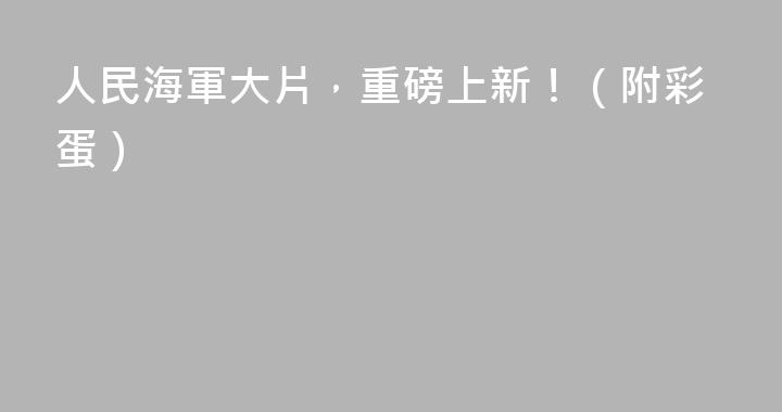 人民海軍大片，重磅上新！（附彩蛋）