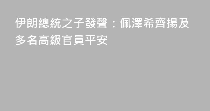伊朗總統之子發聲：佩澤希齊揚及多名高級官員平安