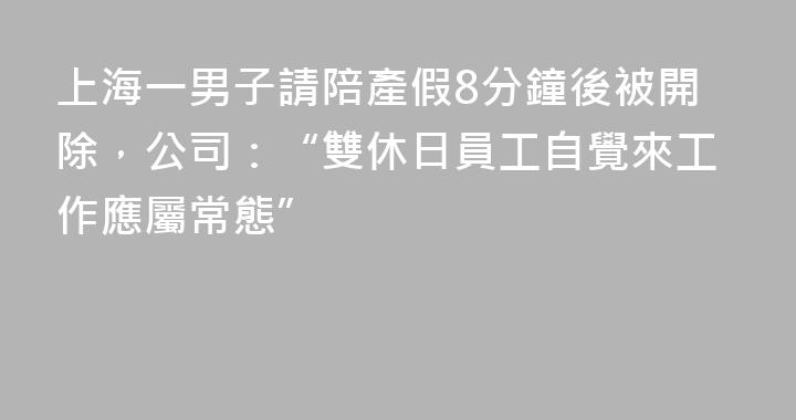 上海一男子請陪產假8分鐘後被開除，公司：“雙休日員工自覺來工作應屬常態”