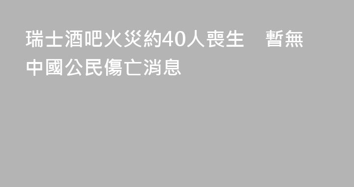 瑞士酒吧火災約40人喪生　暫無中國公民傷亡消息