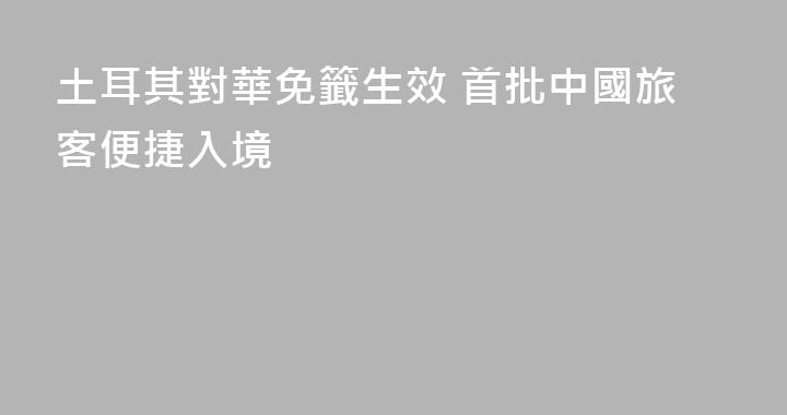 土耳其對華免籤生效 首批中國旅客便捷入境