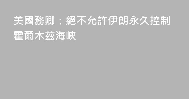 美國務卿：絕不允許伊朗永久控制霍爾木茲海峽