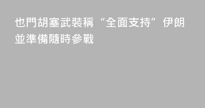 也門胡塞武裝稱“全面支持”伊朗並準備隨時參戰