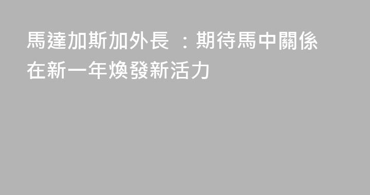 馬達加斯加外長 ：期待馬中關係在新一年煥發新活力