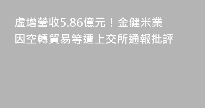 虛增營收5.86億元！金健米業因空轉貿易等遭上交所通報批評