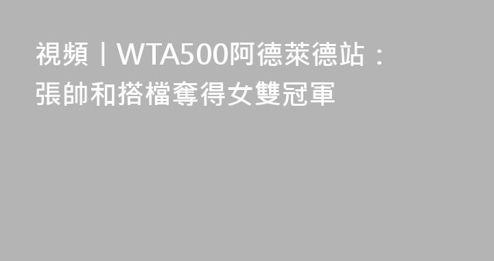 視頻丨WTA500阿德萊德站：張帥和搭檔奪得女雙冠軍