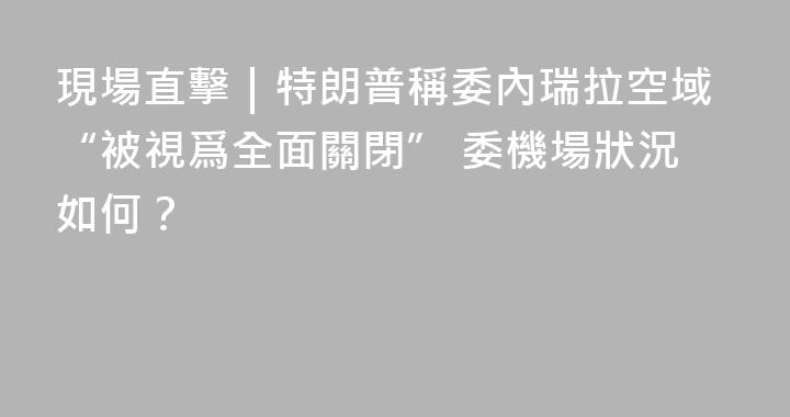 現場直擊｜特朗普稱委內瑞拉空域“被視爲全面關閉” 委機場狀況如何？