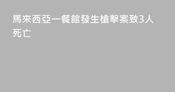 馬來西亞一餐館發生槍擊案致3人死亡
