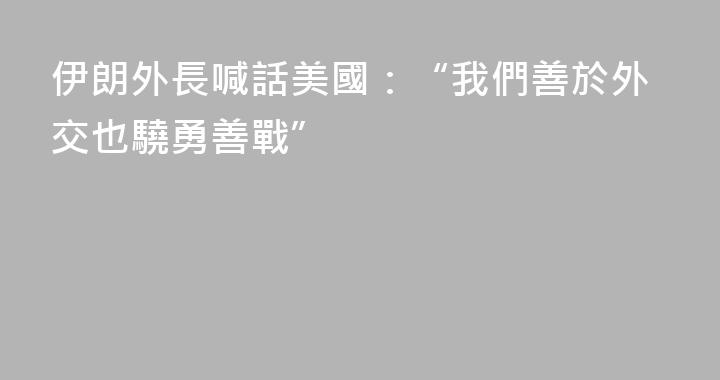 伊朗外長喊話美國：“我們善於外交也驍勇善戰”