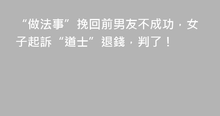“做法事”挽回前男友不成功，女子起訴“道士”退錢，判了！