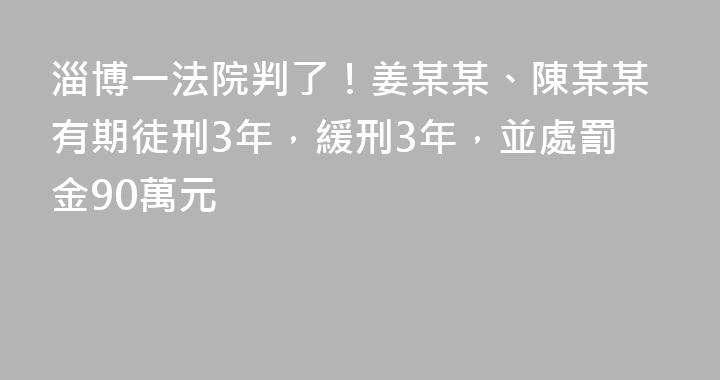 淄博一法院判了！姜某某、陳某某有期徒刑3年，緩刑3年，並處罰金90萬元
