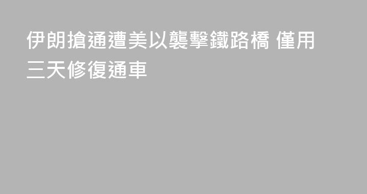 伊朗搶通遭美以襲擊鐵路橋 僅用三天修復通車