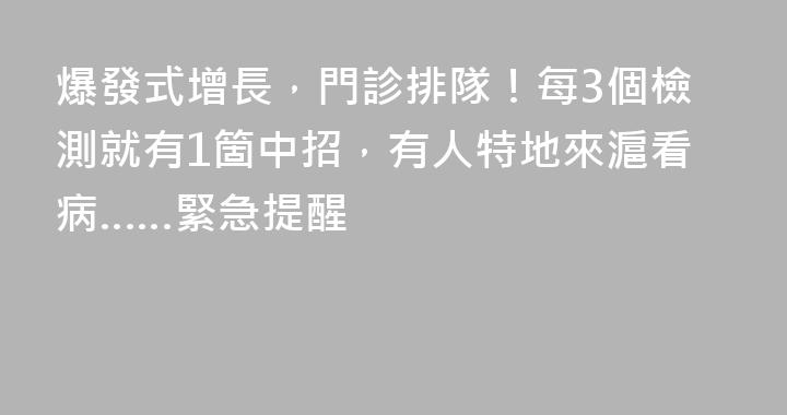 爆發式增長，門診排隊！每3個檢測就有1箇中招，有人特地來滬看病……緊急提醒