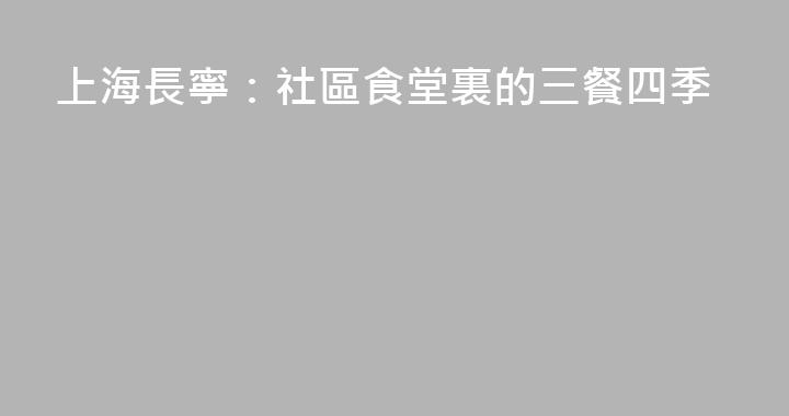 上海長寧：社區食堂裏的三餐四季
