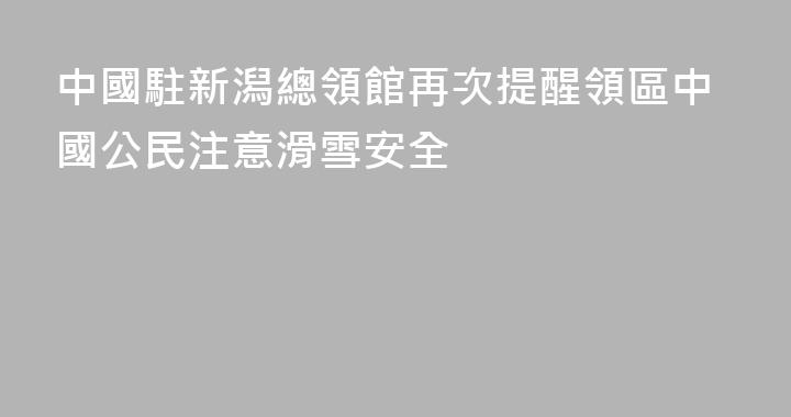 中國駐新潟總領館再次提醒領區中國公民注意滑雪安全