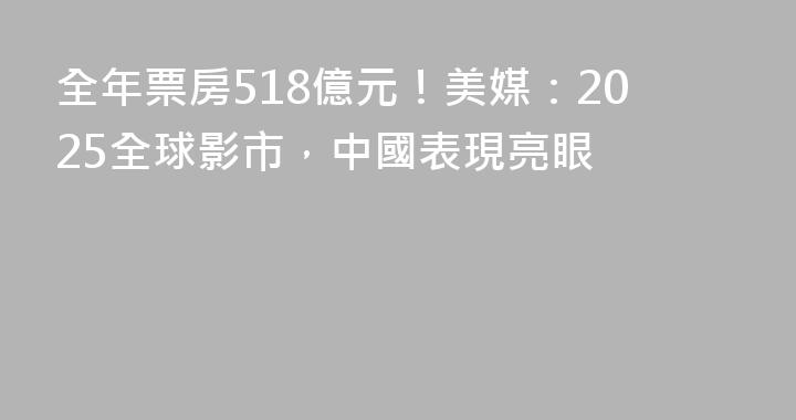 全年票房518億元！美媒：2025全球影市，中國表現亮眼