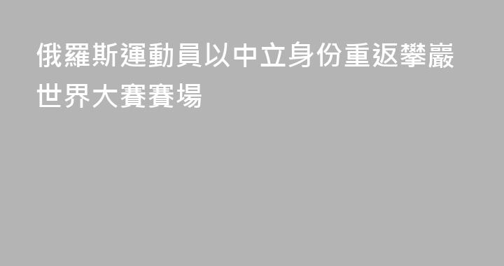 俄羅斯運動員以中立身份重返攀巖世界大賽賽場