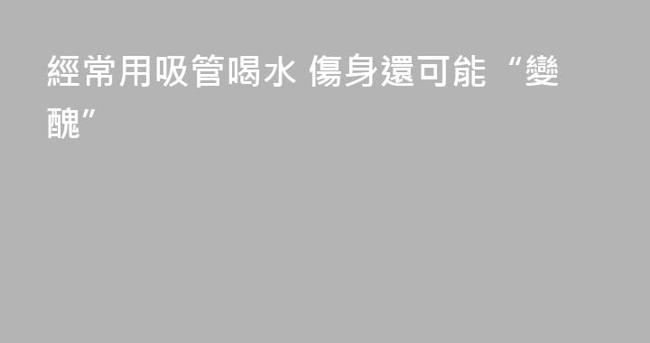 經常用吸管喝水 傷身還可能“變醜”