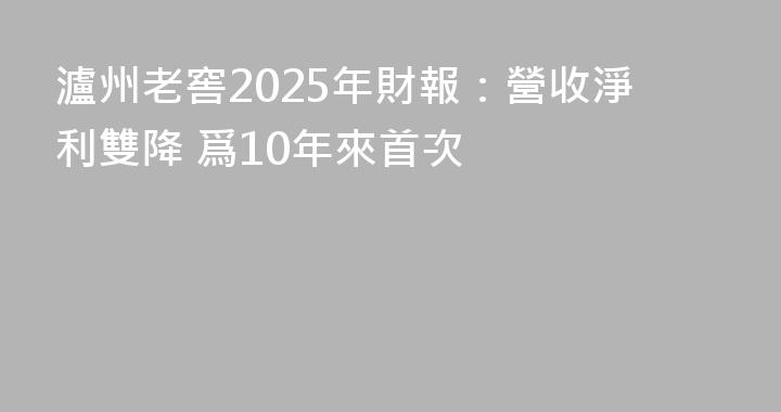 瀘州老窖2025年財報：營收淨利雙降 爲10年來首次