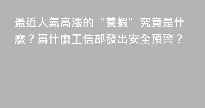 最近人氣高漲的“養蝦”究竟是什麼？爲什麼工信部發出安全預警？