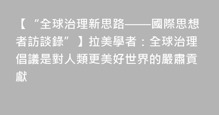 【“全球治理新思路——國際思想者訪談錄”】拉美學者：全球治理倡議是對人類更美好世界的嚴肅貢獻