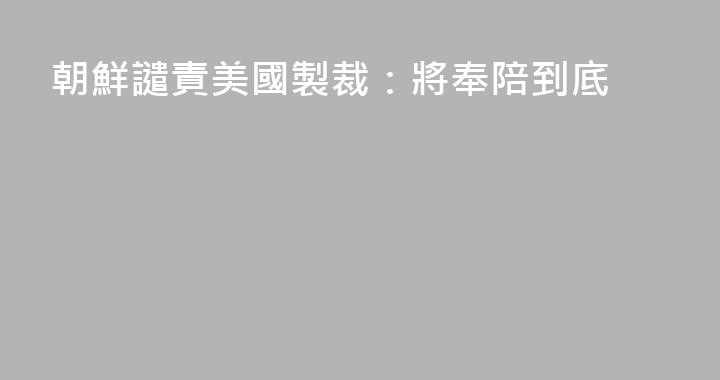 朝鮮譴責美國製裁：將奉陪到底