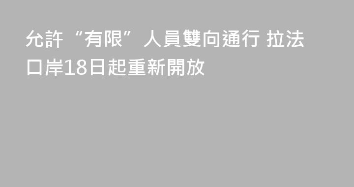 允許“有限”人員雙向通行 拉法口岸18日起重新開放