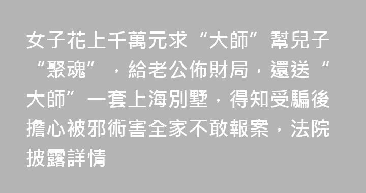 女子花上千萬元求“大師”幫兒子“聚魂”，給老公佈財局，還送“大師”一套上海別墅，得知受騙後擔心被邪術害全家不敢報案，法院披露詳情