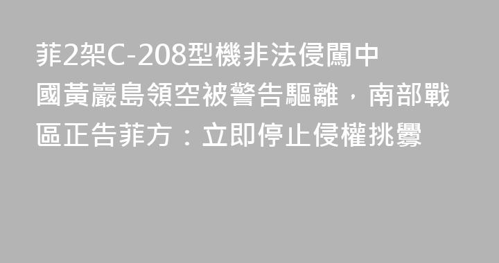 菲2架C-208型機非法侵闖中國黃巖島領空被警告驅離，南部戰區正告菲方：立即停止侵權挑釁
