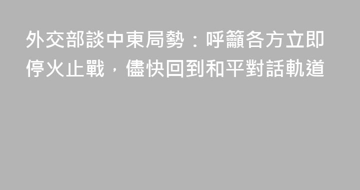 外交部談中東局勢：呼籲各方立即停火止戰，儘快回到和平對話軌道