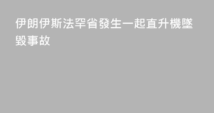 伊朗伊斯法罕省發生一起直升機墜毀事故