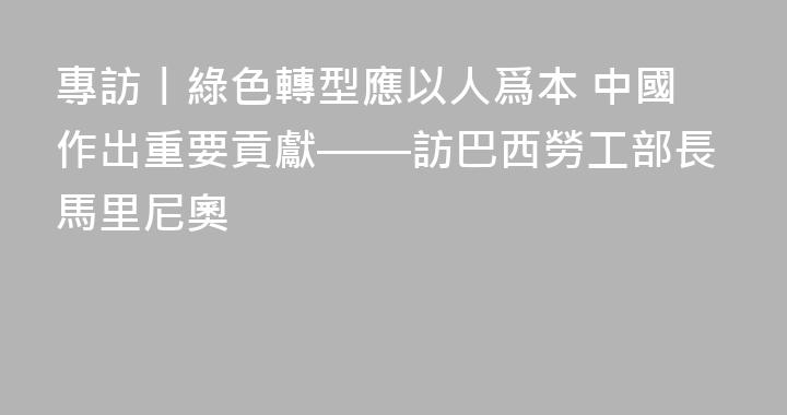 專訪丨綠色轉型應以人爲本 中國作出重要貢獻——訪巴西勞工部長馬里尼奧