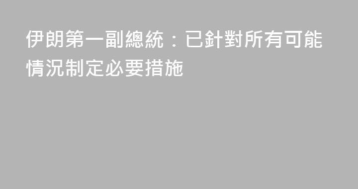 伊朗第一副總統：已針對所有可能情況制定必要措施