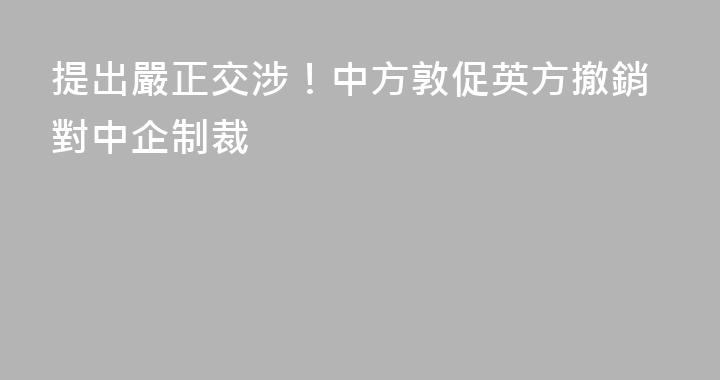 提出嚴正交涉！中方敦促英方撤銷對中企制裁