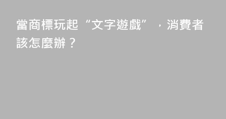 當商標玩起“文字遊戲”，消費者該怎麼辦？