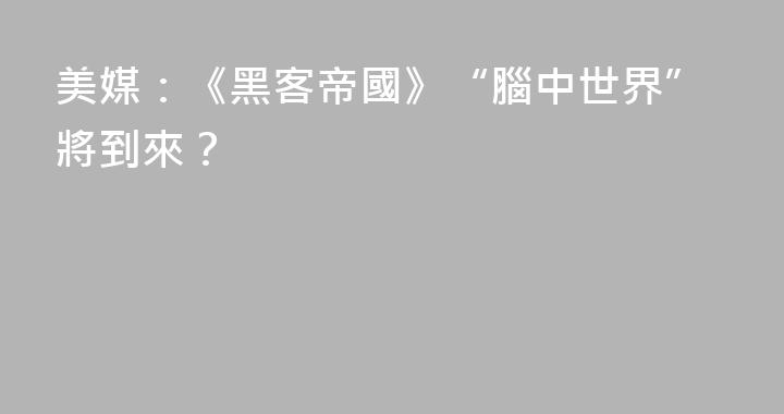 美媒：《黑客帝國》“腦中世界”將到來？