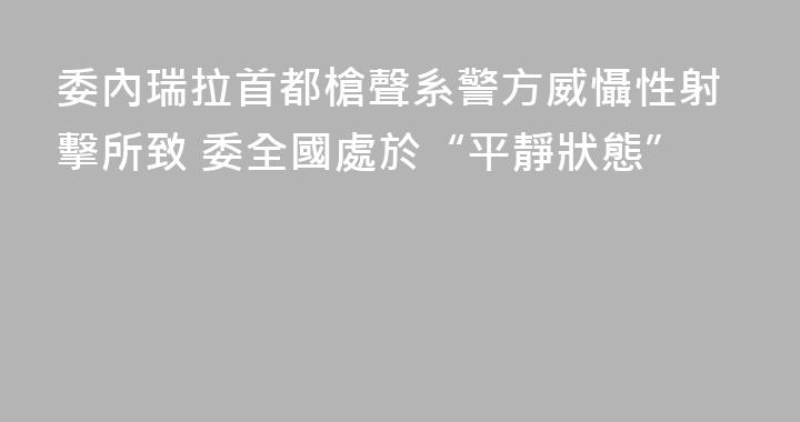 委內瑞拉首都槍聲系警方威懾性射擊所致 委全國處於“平靜狀態”