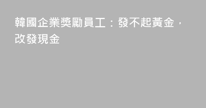 韓國企業獎勵員工：發不起黃金，改發現金