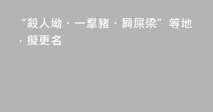 “殺人坳、一羣豬、屙屎梁”等地，擬更名
