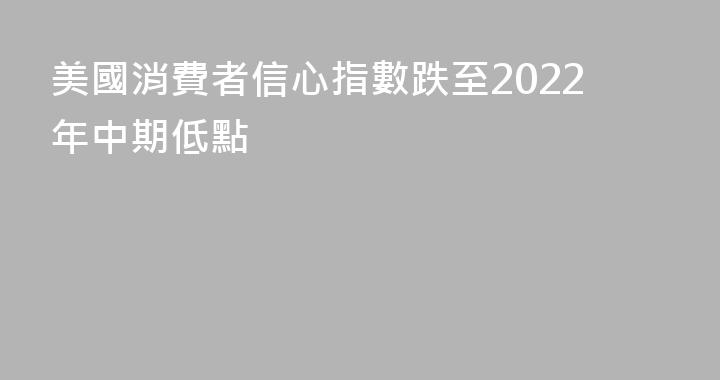 美國消費者信心指數跌至2022年中期低點