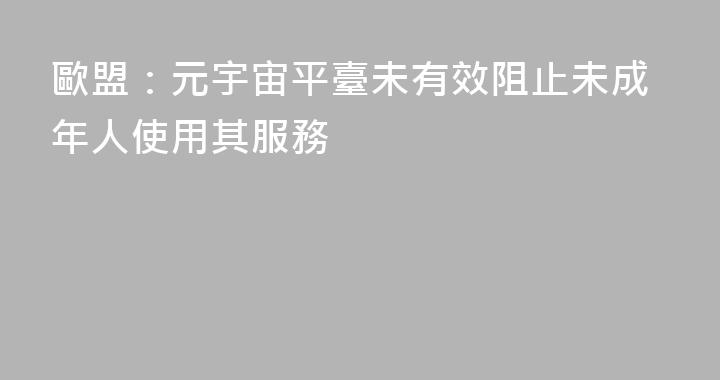 歐盟：元宇宙平臺未有效阻止未成年人使用其服務