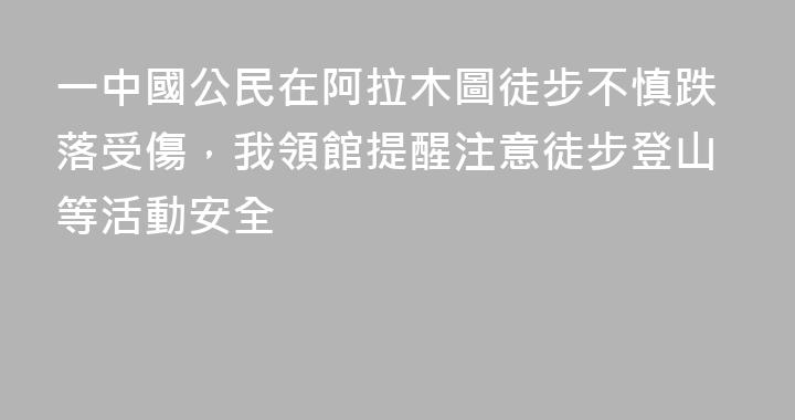 一中國公民在阿拉木圖徒步不慎跌落受傷，我領館提醒注意徒步登山等活動安全