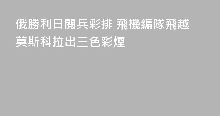 俄勝利日閱兵彩排 飛機編隊飛越莫斯科拉出三色彩煙