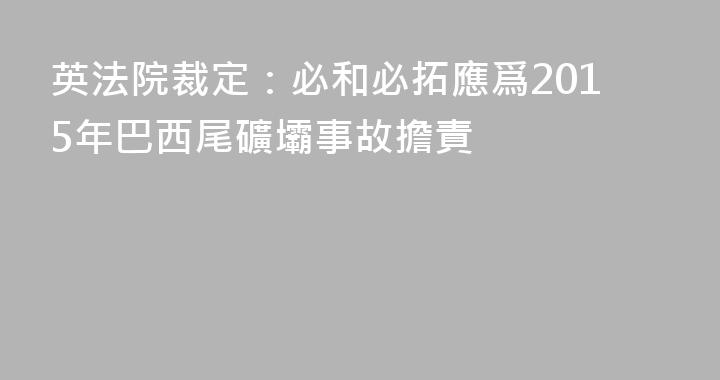 英法院裁定：必和必拓應爲2015年巴西尾礦壩事故擔責